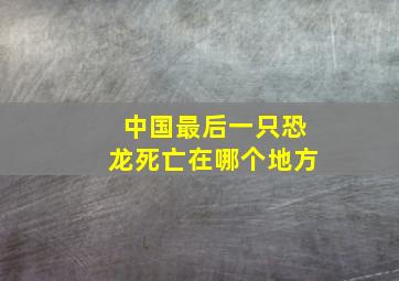 中国最后一只恐龙死亡在哪个地方