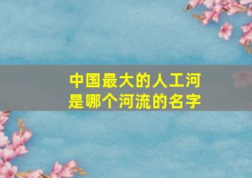 中国最大的人工河是哪个河流的名字