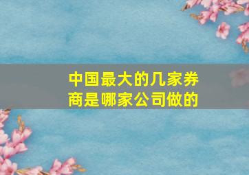 中国最大的几家券商是哪家公司做的