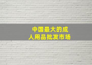 中国最大的成人用品批发市场