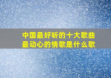 中国最好听的十大歌曲最动心的情歌是什么歌