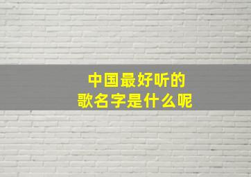 中国最好听的歌名字是什么呢