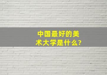 中国最好的美术大学是什么?