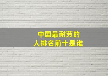 中国最耐劳的人排名前十是谁