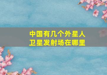 中国有几个外星人卫星发射场在哪里