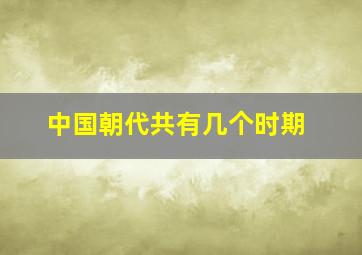 中国朝代共有几个时期