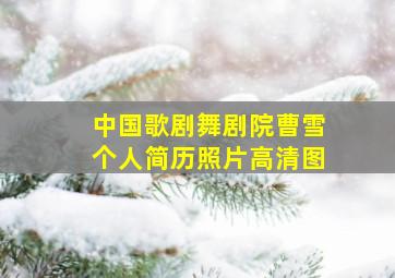 中国歌剧舞剧院曹雪个人简历照片高清图