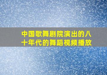 中国歌舞剧院演出的八十年代的舞蹈视频播放