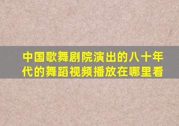 中国歌舞剧院演出的八十年代的舞蹈视频播放在哪里看