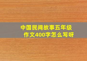 中国民间故事五年级作文400字怎么写呀