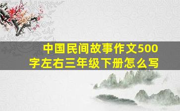 中国民间故事作文500字左右三年级下册怎么写