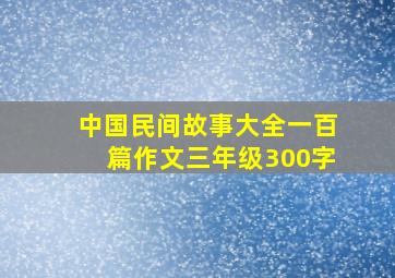 中国民间故事大全一百篇作文三年级300字