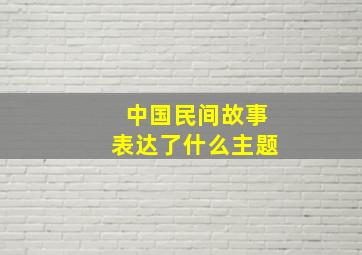 中国民间故事表达了什么主题