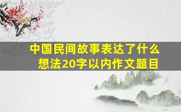 中国民间故事表达了什么想法20字以内作文题目