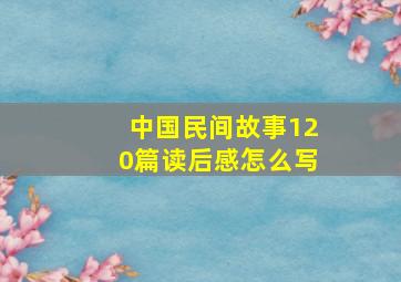 中国民间故事120篇读后感怎么写