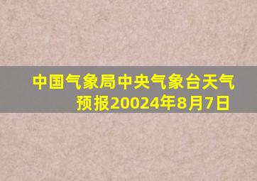 中国气象局中央气象台天气预报20024年8月7日