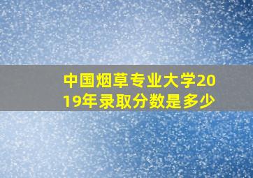 中国烟草专业大学2019年录取分数是多少