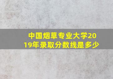 中国烟草专业大学2019年录取分数线是多少