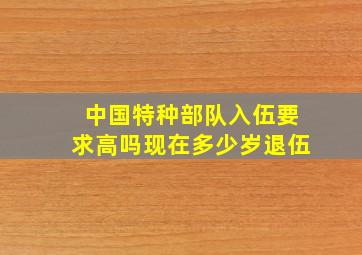 中国特种部队入伍要求高吗现在多少岁退伍