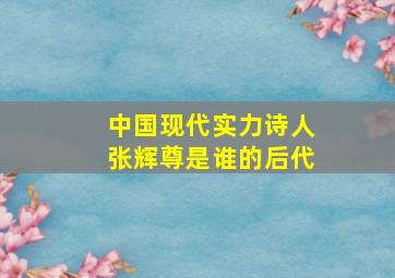 中国现代实力诗人张辉尊是谁的后代