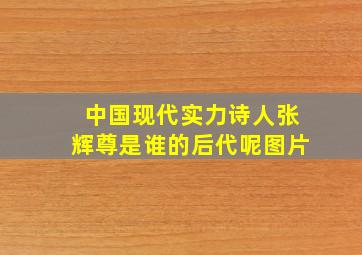 中国现代实力诗人张辉尊是谁的后代呢图片