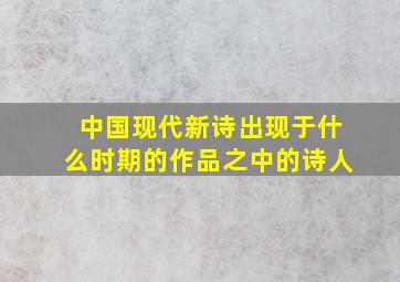 中国现代新诗出现于什么时期的作品之中的诗人