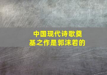 中国现代诗歌奠基之作是郭沫若的