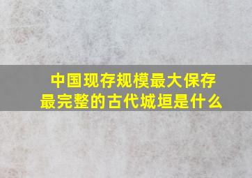 中国现存规模最大保存最完整的古代城垣是什么