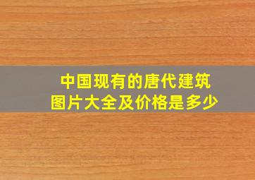 中国现有的唐代建筑图片大全及价格是多少