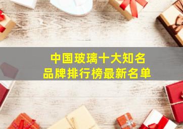 中国玻璃十大知名品牌排行榜最新名单