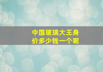 中国玻璃大王身价多少钱一个呢