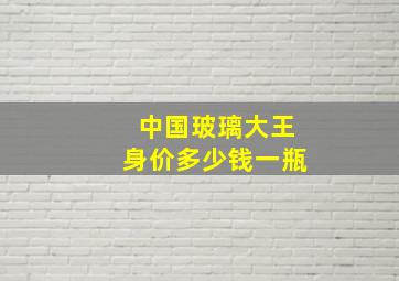 中国玻璃大王身价多少钱一瓶