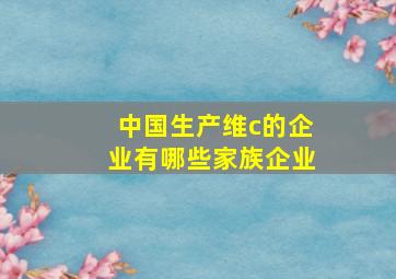 中国生产维c的企业有哪些家族企业