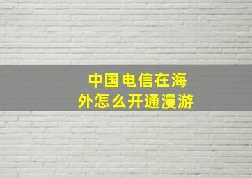 中国电信在海外怎么开通漫游