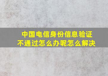 中国电信身份信息验证不通过怎么办呢怎么解决