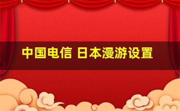 中国电信 日本漫游设置