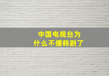 中国电视台为什么不播韩剧了