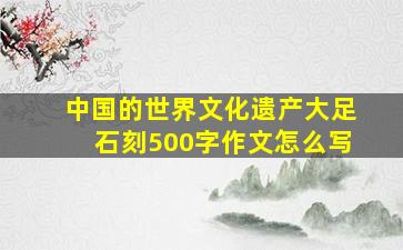 中国的世界文化遗产大足石刻500字作文怎么写