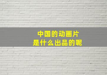 中国的动画片是什么出品的呢