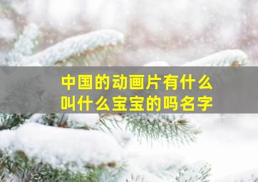 中国的动画片有什么叫什么宝宝的吗名字