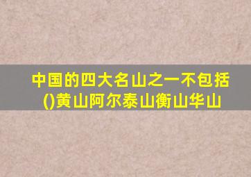 中国的四大名山之一不包括()黄山阿尔泰山衡山华山