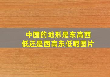 中国的地形是东高西低还是西高东低呢图片