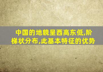 中国的地貌呈西高东低,阶梯状分布,此基本特征的优势