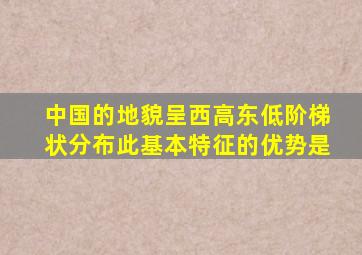 中国的地貌呈西高东低阶梯状分布此基本特征的优势是