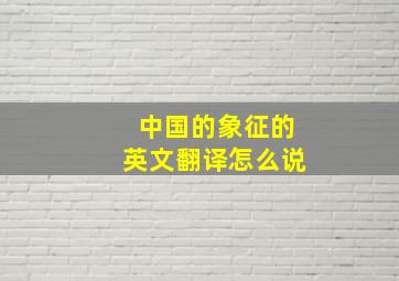 中国的象征的英文翻译怎么说