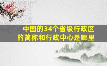 中国的34个省级行政区的简称和行政中心是哪里