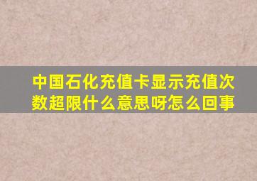 中国石化充值卡显示充值次数超限什么意思呀怎么回事