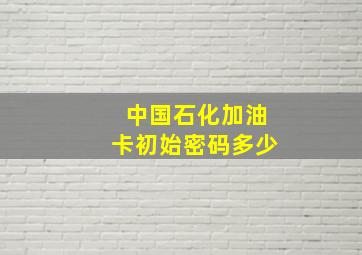 中国石化加油卡初始密码多少