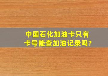 中国石化加油卡只有卡号能查加油记录吗?