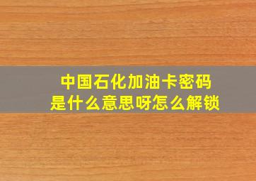 中国石化加油卡密码是什么意思呀怎么解锁